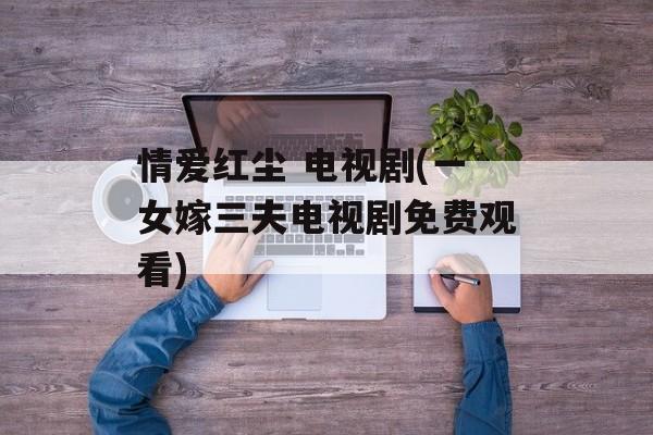 情爱红尘 电视剧(一女嫁三夫电视剧免费观看)-第1张图片-