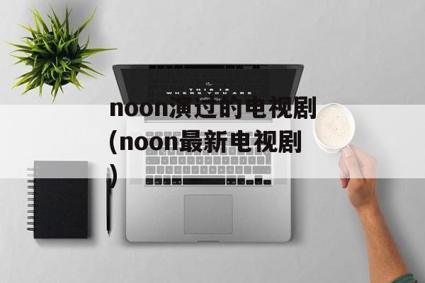 noon演过的电视剧(noon最新电视剧)-第1张图片-