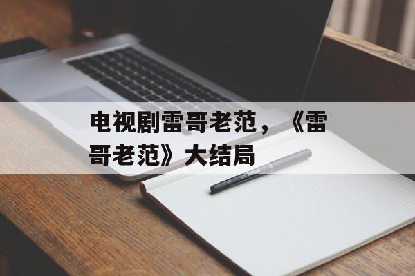 电视剧雷哥老范，《雷哥老范》大结局-第1张图片-