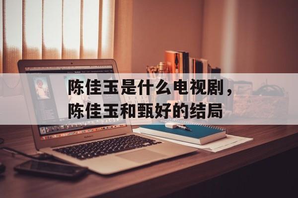 陈佳玉是什么电视剧，陈佳玉和甄好的结局-第1张图片-