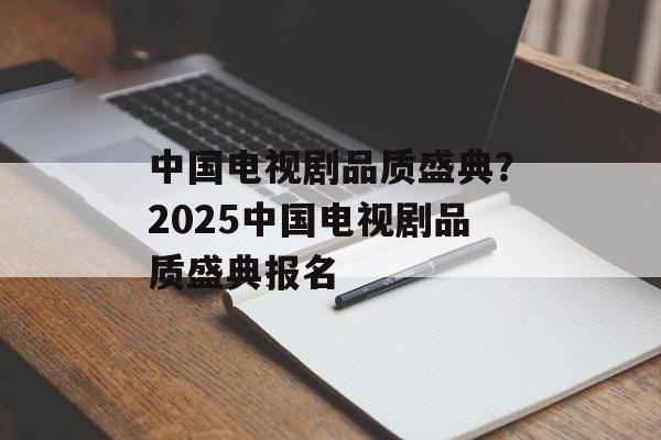 中国电视剧品质盛典？2025中国电视剧品质盛典报名-第1张图片-