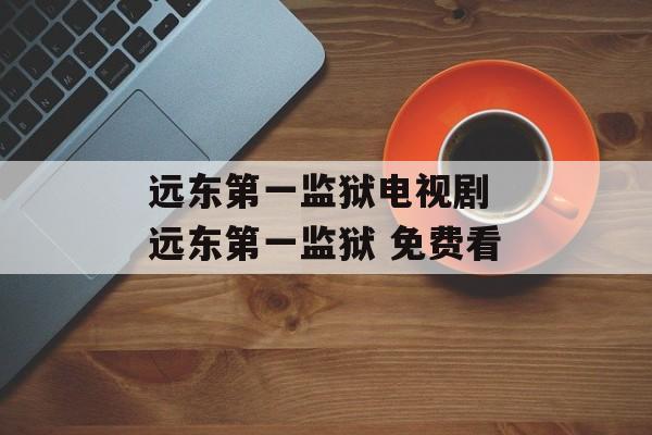 远东第一监狱电视剧 远东第一监狱 免费看-第1张图片-