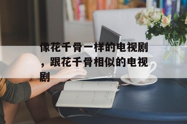 像花千骨一样的电视剧，跟花千骨相似的电视剧-第1张图片-