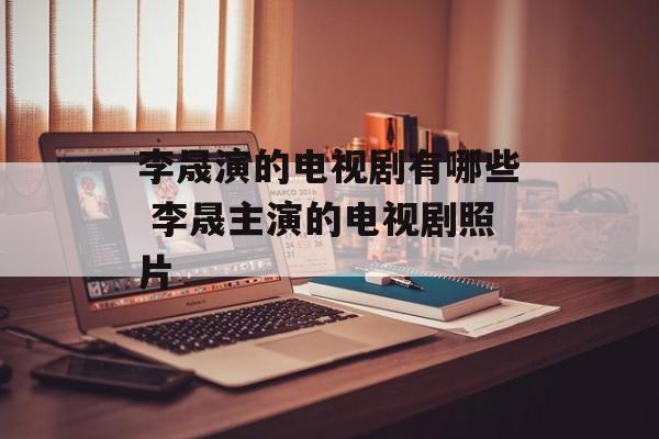 李晟演的电视剧有哪些 李晟主演的电视剧照片-第1张图片-