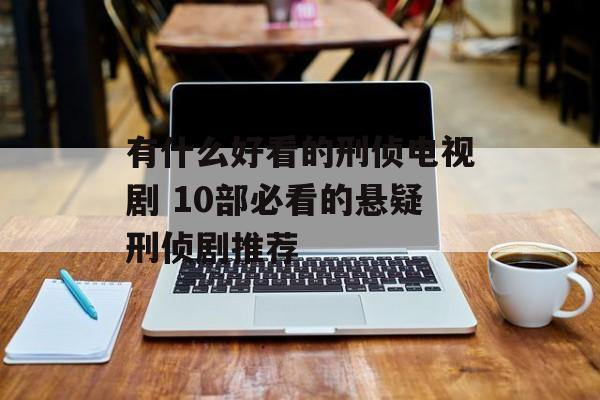 有什么好看的刑侦电视剧 10部必看的悬疑刑侦剧推荐-第1张图片-