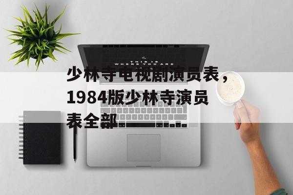 少林寺电视剧演员表，1984版少林寺演员表全部-第1张图片-