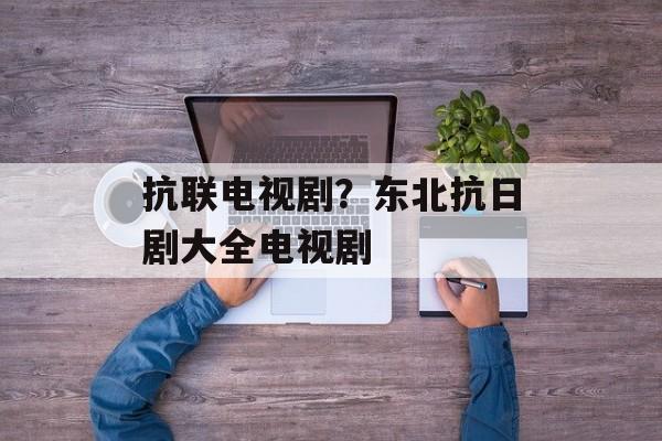 抗联电视剧？东北抗日剧大全电视剧-第1张图片-