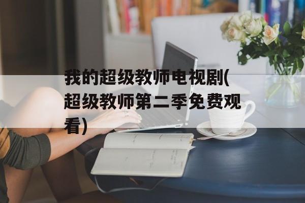 我的超级教师电视剧(超级教师第二季免费观看)-第1张图片-