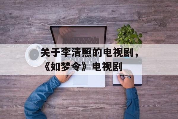 关于李清照的电视剧，《如梦令》电视剧-第1张图片-