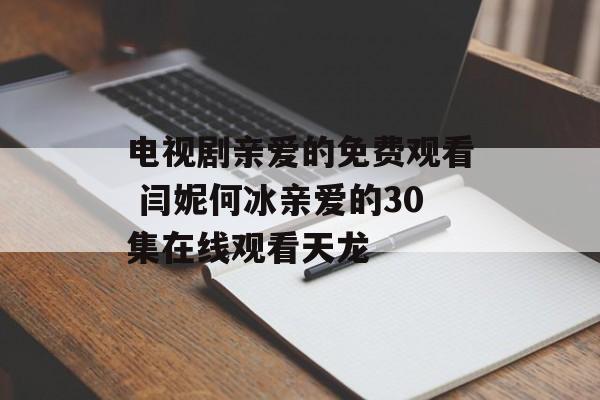 电视剧亲爱的免费观看 闫妮何冰亲爱的30集在线观看天龙-第1张图片-