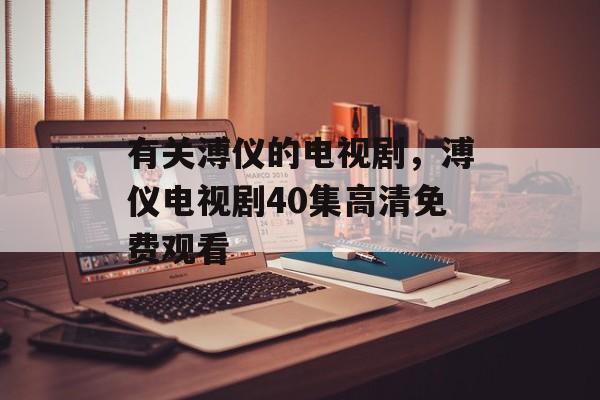 有关溥仪的电视剧，溥仪电视剧40集高清免费观看-第1张图片-