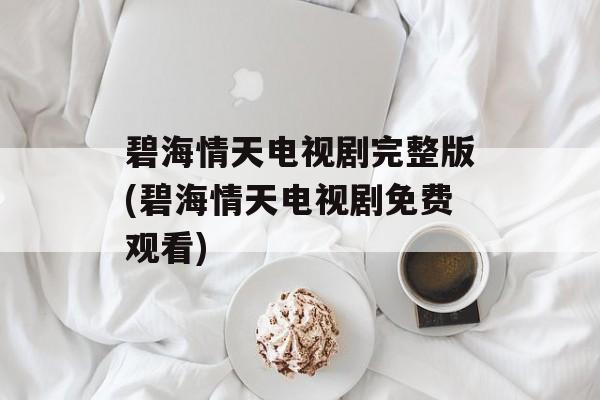 碧海情天电视剧完整版(碧海情天电视剧免费观看)-第1张图片-