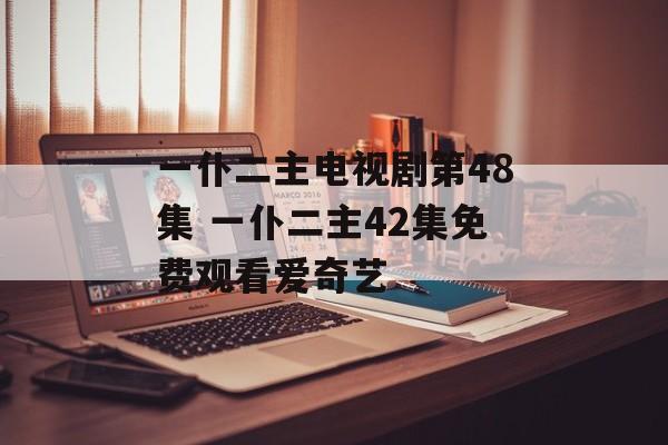 一仆二主电视剧第48集 一仆二主42集免费观看爱奇艺-第1张图片-