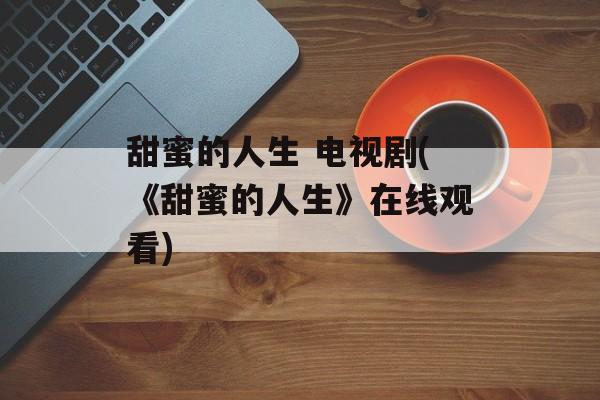 甜蜜的人生 电视剧(《甜蜜的人生》在线观看)-第1张图片-
