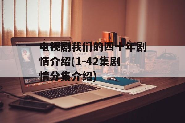 电视剧我们的四十年剧情介绍(1-42集剧情分集介绍)-第1张图片-
