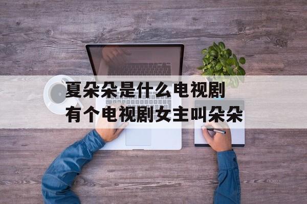 夏朵朵是什么电视剧 有个电视剧女主叫朵朵-第1张图片-