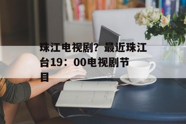 珠江电视剧？最近珠江台19：00电视剧节目-第1张图片-