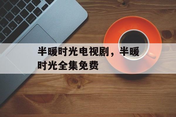 半暖时光电视剧，半暖时光全集免费-第1张图片-
