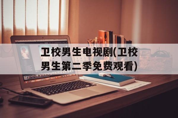 卫校男生电视剧(卫校男生第二季免费观看)-第1张图片-