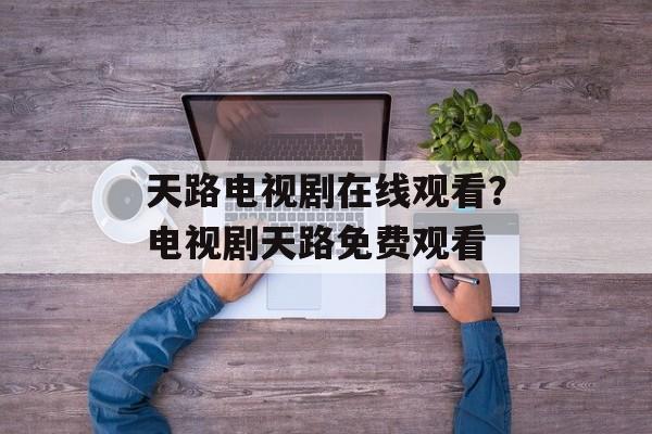天路电视剧在线观看？电视剧天路免费观看-第1张图片-