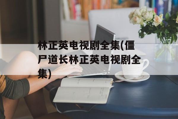 林正英电视剧全集(僵尸道长林正英电视剧全集)-第1张图片-