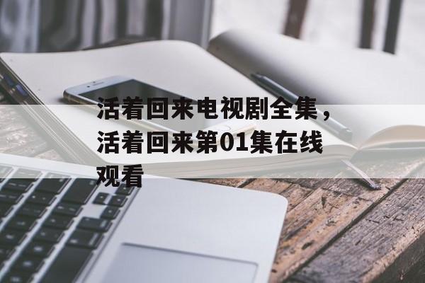 活着回来电视剧全集，活着回来第01集在线观看-第1张图片-