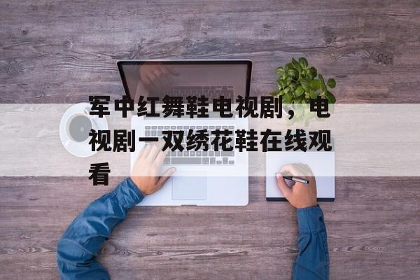 军中红舞鞋电视剧，电视剧一双绣花鞋在线观看-第1张图片-