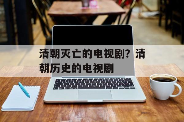 清朝灭亡的电视剧？清朝历史的电视剧-第1张图片-