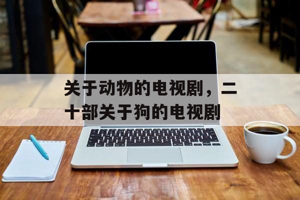 关于动物的电视剧，二十部关于狗的电视剧-第1张图片-