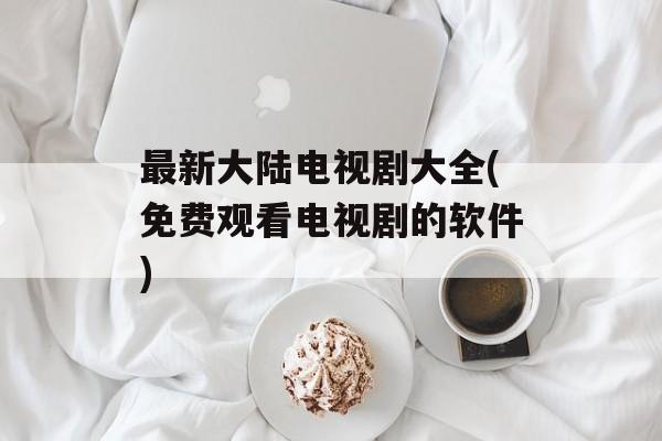 最新大陆电视剧大全(免费观看电视剧的软件)-第1张图片-