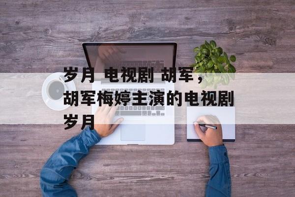 岁月 电视剧 胡军，胡军梅婷主演的电视剧岁月-第1张图片-