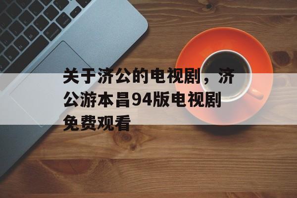 关于济公的电视剧，济公游本昌94版电视剧免费观看-第1张图片-