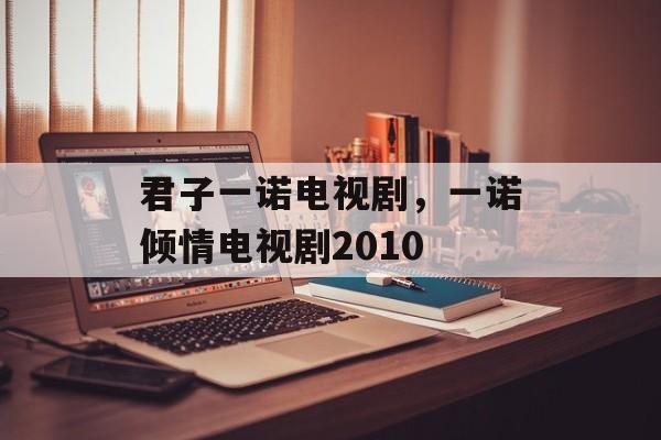 君子一诺电视剧，一诺倾情电视剧2010-第1张图片-