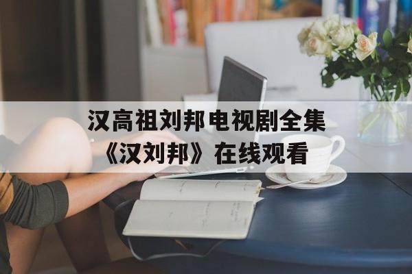 汉高祖刘邦电视剧全集 《汉刘邦》在线观看-第1张图片-