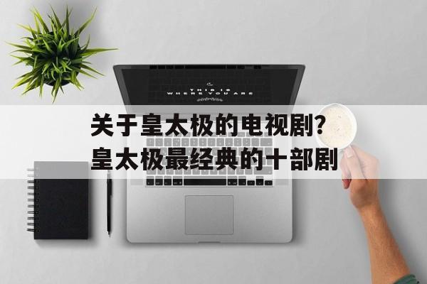 关于皇太极的电视剧？皇太极最经典的十部剧-第1张图片-