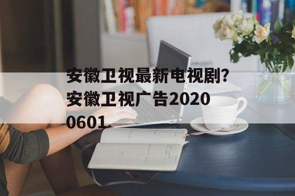 安徽卫视最新电视剧？安徽卫视广告20200601-第1张图片-