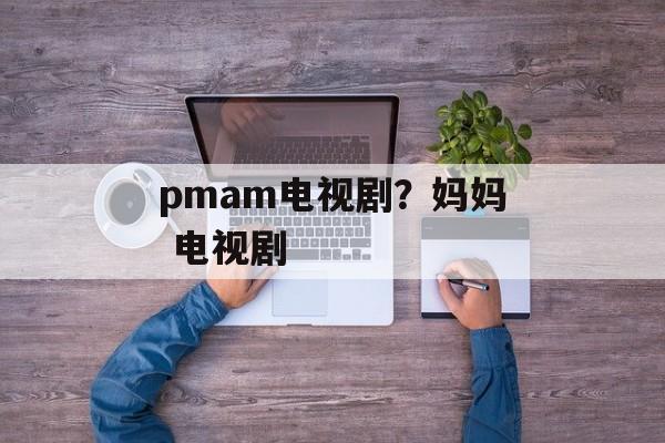 pmam电视剧？妈妈 电视剧-第1张图片-