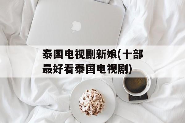 泰国电视剧新娘(十部最好看泰国电视剧)-第1张图片-