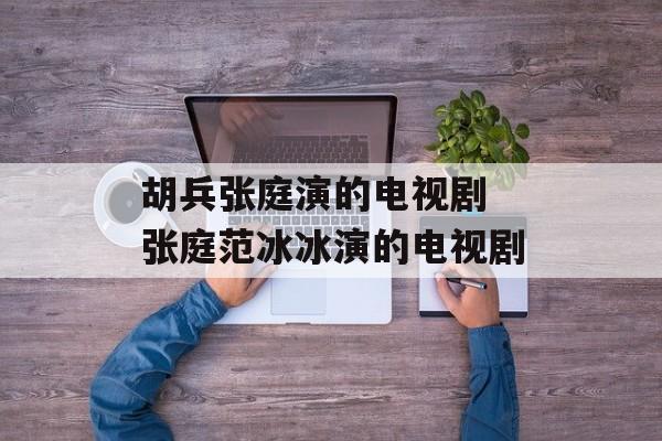 胡兵张庭演的电视剧 张庭范冰冰演的电视剧-第1张图片-