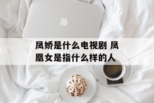 凤娇是什么电视剧 凤凰女是指什么样的人-第1张图片-