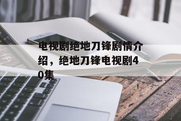 电视剧绝地刀锋剧情介绍，绝地刀锋电视剧40集-第1张图片-