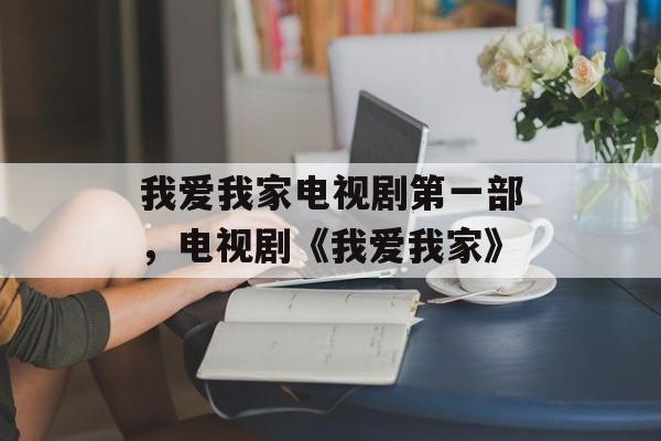 我爱我家电视剧第一部，电视剧《我爱我家》-第1张图片-