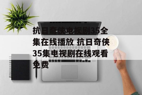 抗日奇侠电视剧35全集在线播放 抗日奇侠35集电视剧在线观看免费-第1张图片-