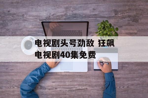 电视剧头号劲敌 狂飙电视剧40集免费-第1张图片-