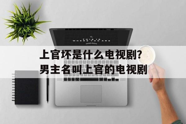 上官坏是什么电视剧？男主名叫上官的电视剧-第1张图片-