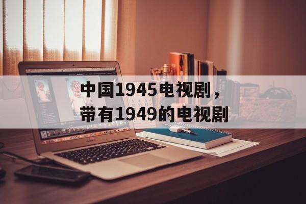 中国1945电视剧，带有1949的电视剧-第1张图片-