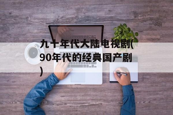 九十年代大陆电视剧(90年代的经典国产剧)-第1张图片-
