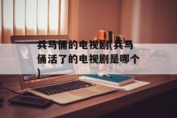 兵马俑的电视剧(兵马俑活了的电视剧是哪个)-第1张图片-