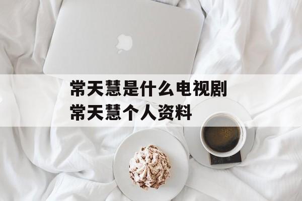 常天慧是什么电视剧 常天慧个人资料-第1张图片-