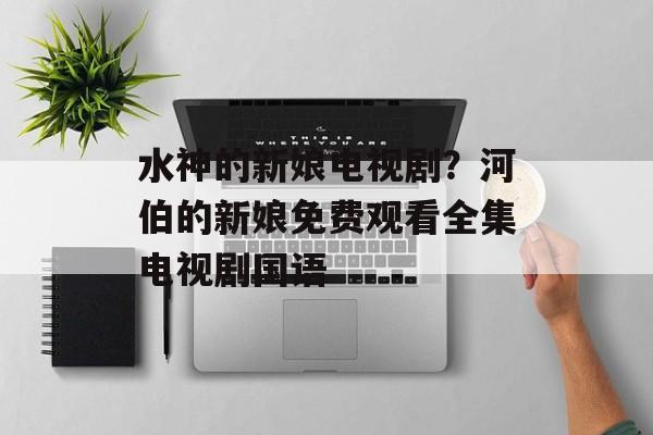 水神的新娘电视剧？河伯的新娘免费观看全集电视剧国语-第1张图片-